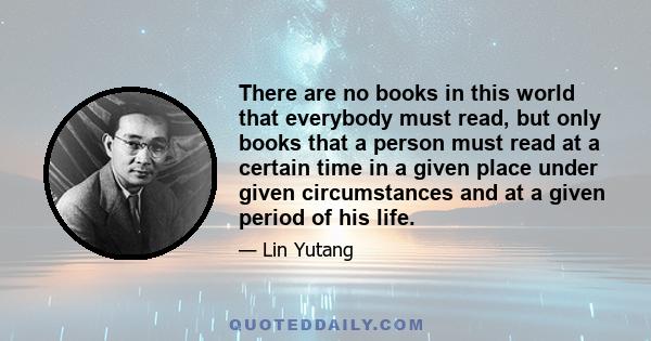 There are no books in this world that everybody must read, but only books that a person must read at a certain time in a given place under given circumstances and at a given period of his life.