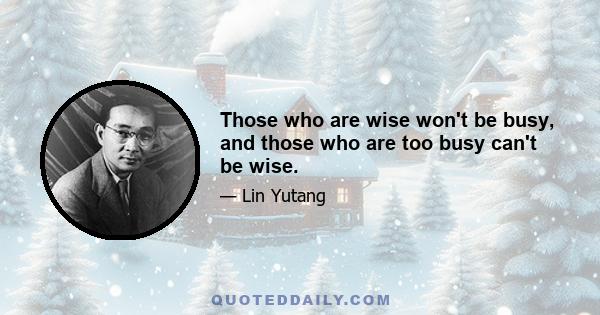 Those who are wise won't be busy, and those who are too busy can't be wise.