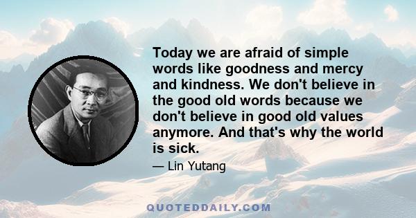 Today we are afraid of simple words like goodness and mercy and kindness. We don't believe in the good old words because we don't believe in good old values anymore. And that's why the world is sick.