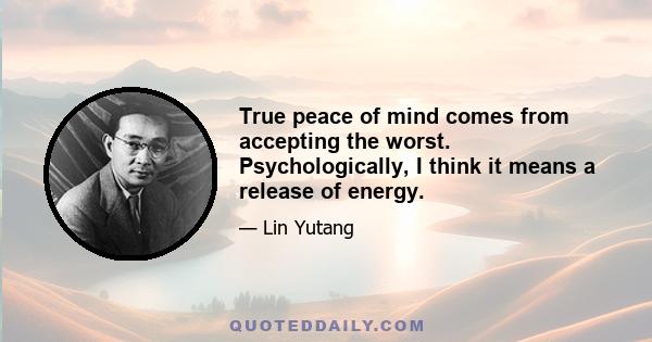 True peace of mind comes from accepting the worst. Psychologically, I think it means a release of energy.