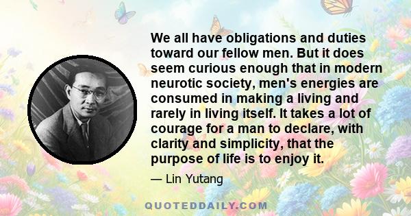 We all have obligations and duties toward our fellow men. But it does seem curious enough that in modern neurotic society, men's energies are consumed in making a living and rarely in living itself. It takes a lot of