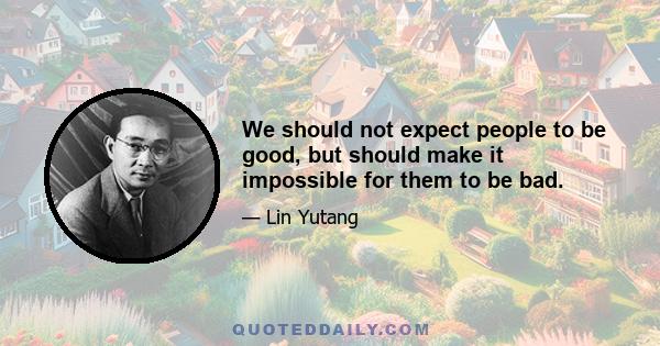 We should not expect people to be good, but should make it impossible for them to be bad.