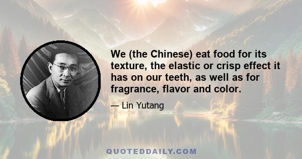 We (the Chinese) eat food for its texture, the elastic or crisp effect it has on our teeth, as well as for fragrance, flavor and color.