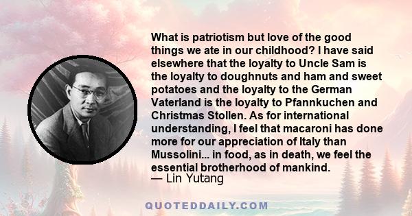 What is patriotism but love of the good things we ate in our childhood? I have said elsewhere that the loyalty to Uncle Sam is the loyalty to doughnuts and ham and sweet potatoes and the loyalty to the German Vaterland