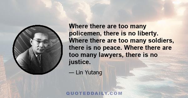 Where there are too many policemen, there is no liberty. Where there are too many soldiers, there is no peace. Where there are too many lawyers, there is no justice.