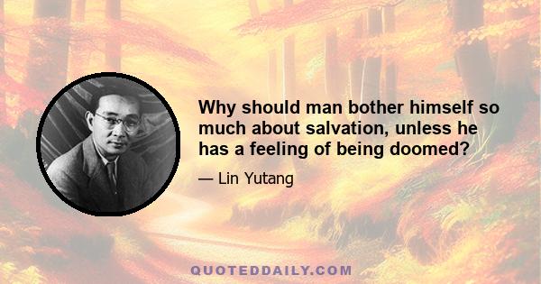 Why should man bother himself so much about salvation, unless he has a feeling of being doomed?