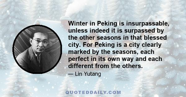 Winter in Peking is insurpassable, unless indeed it is surpassed by the other seasons in that blessed city. For Peking is a city clearly marked by the seasons, each perfect in its own way and each different from the