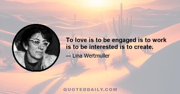 To love is to be engaged is to work is to be interested is to create.