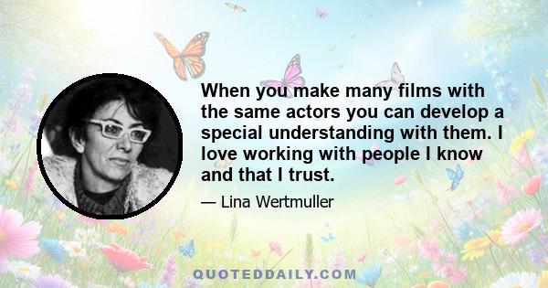 When you make many films with the same actors you can develop a special understanding with them. I love working with people I know and that I trust.