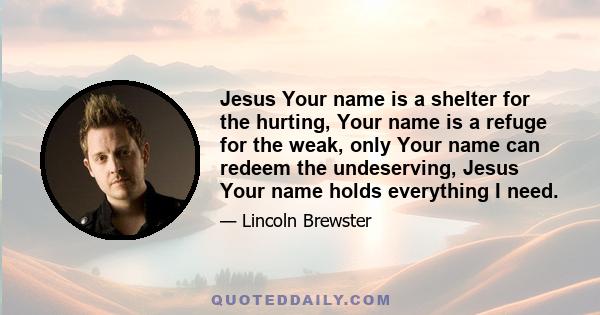 Jesus Your name is a shelter for the hurting, Your name is a refuge for the weak, only Your name can redeem the undeserving, Jesus Your name holds everything I need.