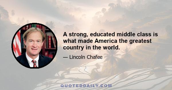 A strong, educated middle class is what made America the greatest country in the world.