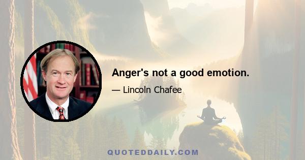 Anger's not a good emotion.