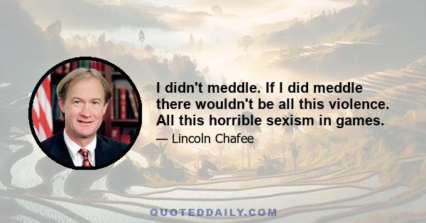 I didn't meddle. If I did meddle there wouldn't be all this violence. All this horrible sexism in games.