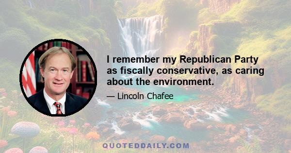 I remember my Republican Party as fiscally conservative, as caring about the environment.