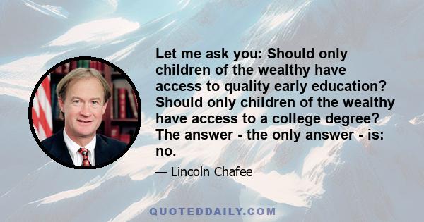 Let me ask you: Should only children of the wealthy have access to quality early education? Should only children of the wealthy have access to a college degree? The answer - the only answer - is: no.