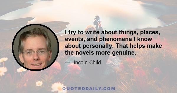 I try to write about things, places, events, and phenomena I know about personally. That helps make the novels more genuine.