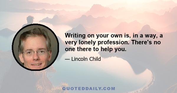 Writing on your own is, in a way, a very lonely profession. There's no one there to help you.