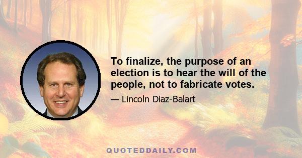 To finalize, the purpose of an election is to hear the will of the people, not to fabricate votes.