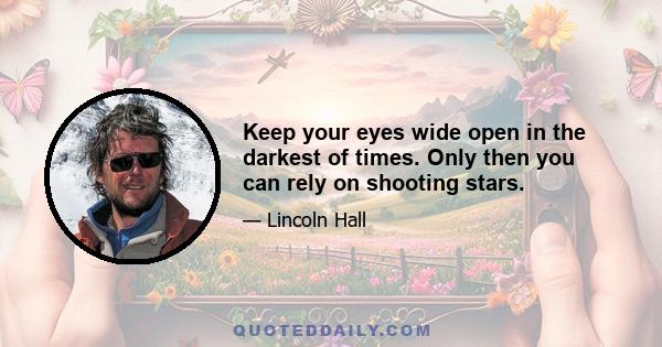 Keep your eyes wide open in the darkest of times. Only then you can rely on shooting stars.