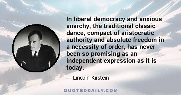 In liberal democracy and anxious anarchy, the traditional classic dance, compact of aristocratic authority and absolute freedom in a necessity of order, has never been so promising as an independent expression as it is