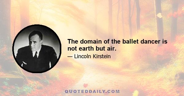 The domain of the ballet dancer is not earth but air.