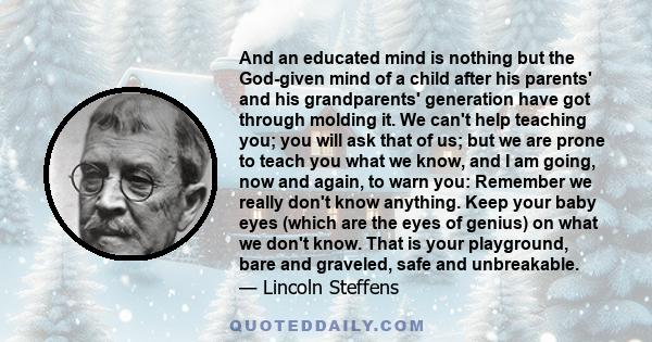 And an educated mind is nothing but the God-given mind of a child after his parents' and his grandparents' generation have got through molding it. We can't help teaching you; you will ask that of us; but we are prone to 