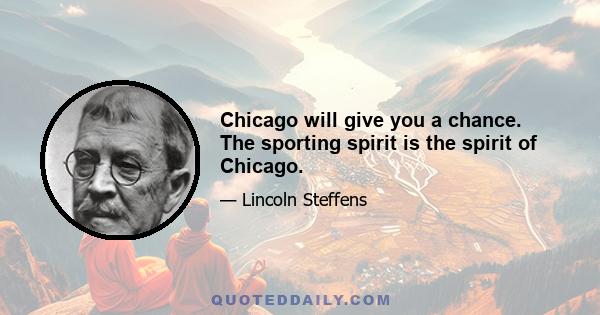 Chicago will give you a chance. The sporting spirit is the spirit of Chicago.