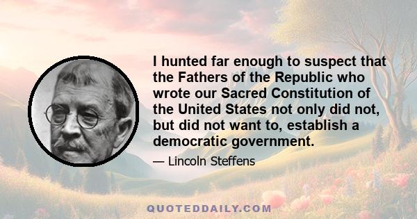 I hunted far enough to suspect that the Fathers of the Republic who wrote our Sacred Constitution of the United States not only did not, but did not want to, establish a democratic government.