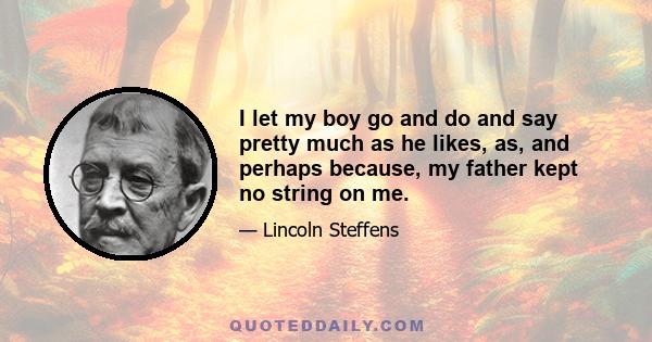 I let my boy go and do and say pretty much as he likes, as, and perhaps because, my father kept no string on me.