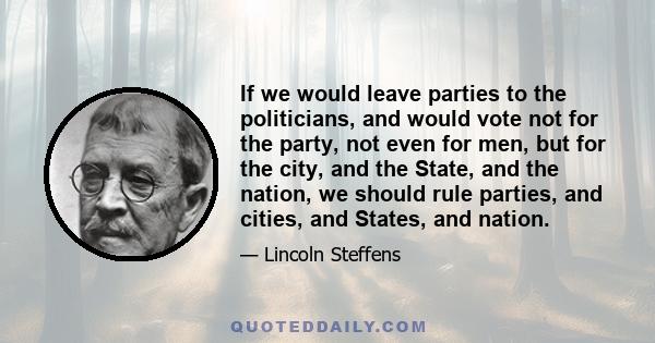 If we would leave parties to the politicians, and would vote not for the party, not even for men, but for the city, and the State, and the nation, we should rule parties, and cities, and States, and nation.