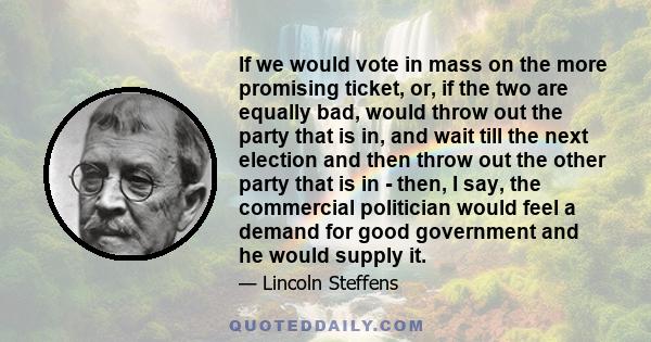 If we would vote in mass on the more promising ticket, or, if the two are equally bad, would throw out the party that is in, and wait till the next election and then throw out the other party that is in - then, I say,