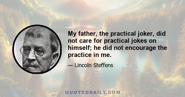 My father, the practical joker, did not care for practical jokes on himself; he did not encourage the practice in me.