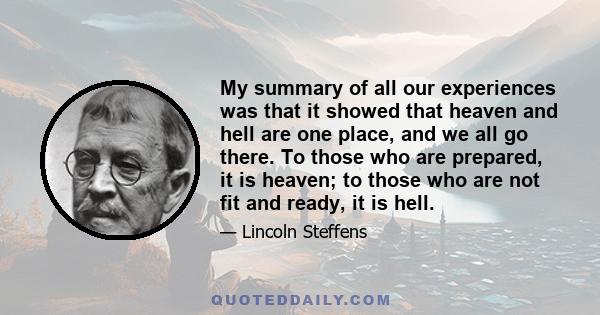 My summary of all our experiences was that it showed that heaven and hell are one place, and we all go there. To those who are prepared, it is heaven; to those who are not fit and ready, it is hell.