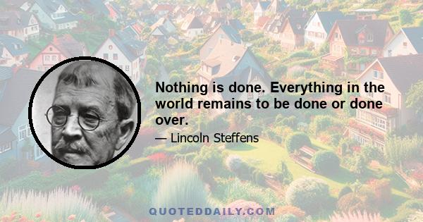 Nothing is done. Everything in the world remains to be done or done over.