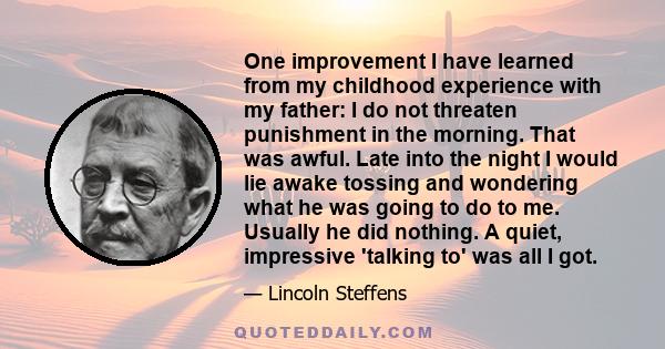 One improvement I have learned from my childhood experience with my father: I do not threaten punishment in the morning. That was awful. Late into the night I would lie awake tossing and wondering what he was going to