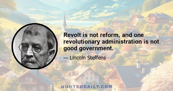 Revolt is not reform, and one revolutionary administration is not good government.