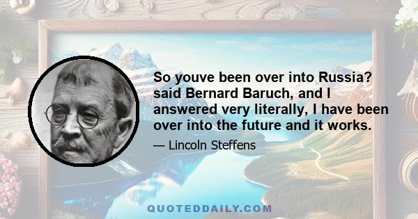 So youve been over into Russia? said Bernard Baruch, and I answered very literally, I have been over into the future and it works.