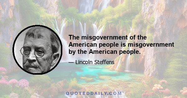 The misgovernment of the American people is misgovernment by the American people.