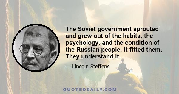 The Soviet government sprouted and grew out of the habits, the psychology, and the condition of the Russian people. It fitted them. They understand it.