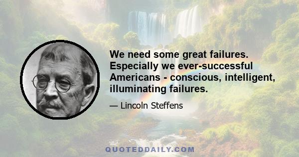 We need some great failures. Especially we ever-successful Americans - conscious, intelligent, illuminating failures.