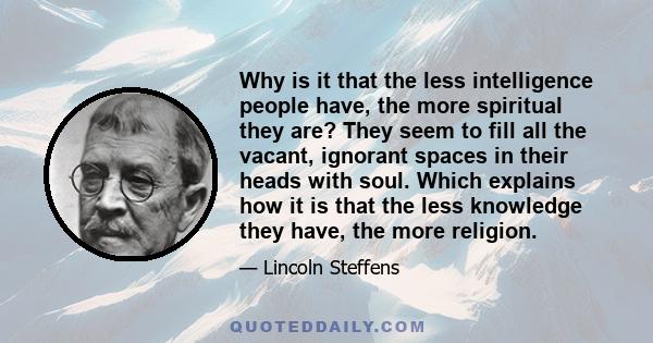 Why is it that the less intelligence people have, the more spiritual they are? They seem to fill all the vacant, ignorant spaces in their heads with soul. Which explains how it is that the less knowledge they have, the