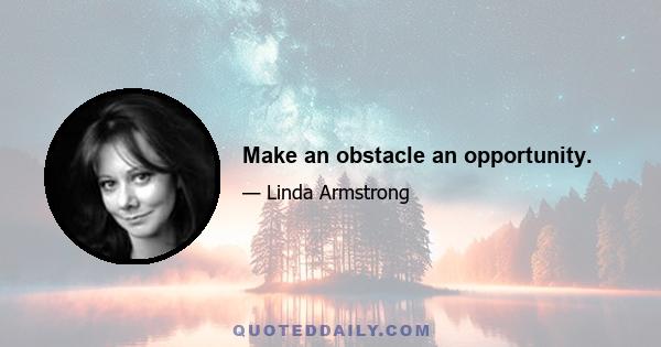 Make an obstacle an opportunity.