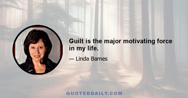 Guilt is the major motivating force in my life.