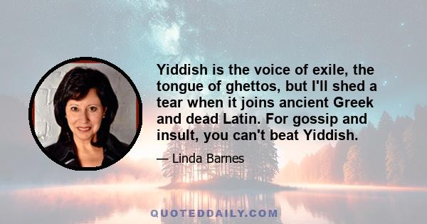 Yiddish is the voice of exile, the tongue of ghettos, but I'll shed a tear when it joins ancient Greek and dead Latin. For gossip and insult, you can't beat Yiddish.