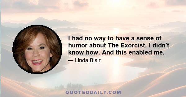 I had no way to have a sense of humor about The Exorcist. I didn't know how. And this enabled me.