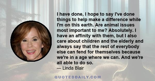 I have done, I hope to say I've done things to help make a difference while I'm on this earth. Are animal issues most important to me? Absolutely. I have an affinity with them, but I also care about children and the