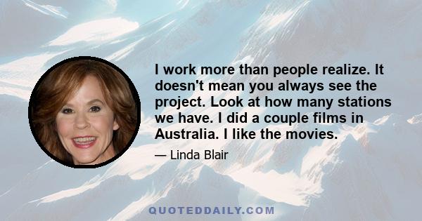 I work more than people realize. It doesn't mean you always see the project. Look at how many stations we have. I did a couple films in Australia. I like the movies.