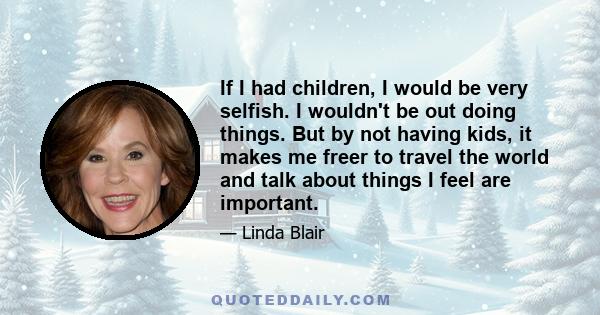 If I had children, I would be very selfish. I wouldn't be out doing things. But by not having kids, it makes me freer to travel the world and talk about things I feel are important.