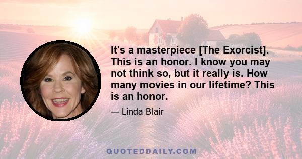 It's a masterpiece [The Exorcist]. This is an honor. I know you may not think so, but it really is. How many movies in our lifetime? This is an honor.