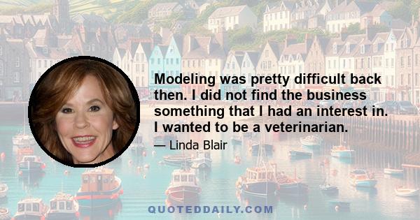 Modeling was pretty difficult back then. I did not find the business something that I had an interest in. I wanted to be a veterinarian.